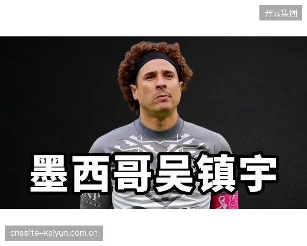 40岁门神奥乔亚领衔，墨西哥队以经验稳定世界杯后防基石。